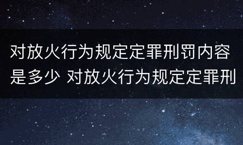 对放火行为规定定罪刑罚内容是多少 对放火行为规定定罪刑罚内容是多少条
