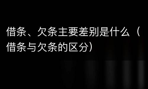 借条、欠条主要差别是什么（借条与欠条的区分）