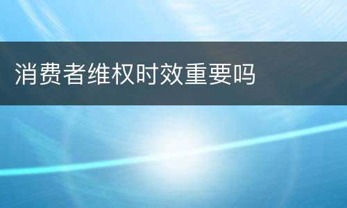 消费者维权时效重要吗