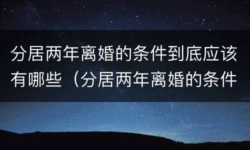 分居两年离婚的条件到底应该有哪些（分居两年离婚的条件到底应该有哪些问题）