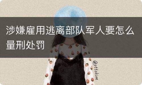 涉嫌雇用逃离部队军人要怎么量刑处罚