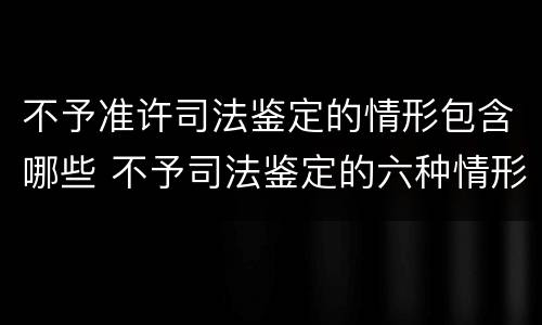 不予准许司法鉴定的情形包含哪些 不予司法鉴定的六种情形