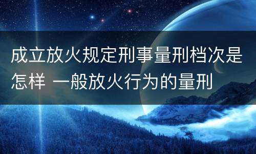 成立放火规定刑事量刑档次是怎样 一般放火行为的量刑