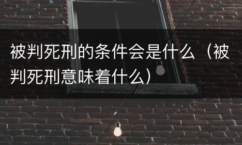 被判死刑的条件会是什么（被判死刑意味着什么）
