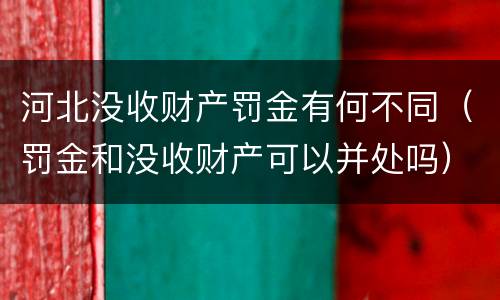 河北没收财产罚金有何不同（罚金和没收财产可以并处吗）