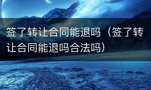 签了转让合同能退吗（签了转让合同能退吗合法吗）