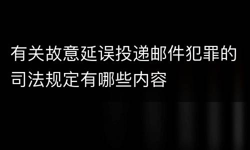 有关故意延误投递邮件犯罪的司法规定有哪些内容