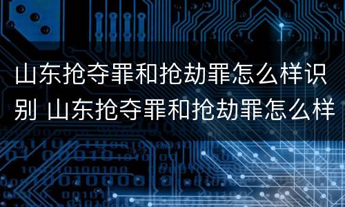 山东抢夺罪和抢劫罪怎么样识别 山东抢夺罪和抢劫罪怎么样识别认定