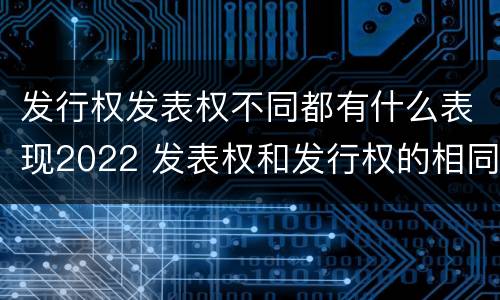 发行权发表权不同都有什么表现2022 发表权和发行权的相同点