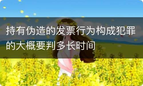 持有伪造的发票行为构成犯罪的大概要判多长时间