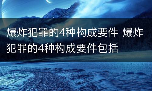 爆炸犯罪的4种构成要件 爆炸犯罪的4种构成要件包括