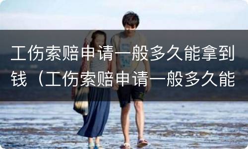 工伤索赔申请一般多久能拿到钱（工伤索赔申请一般多久能拿到钱呢）