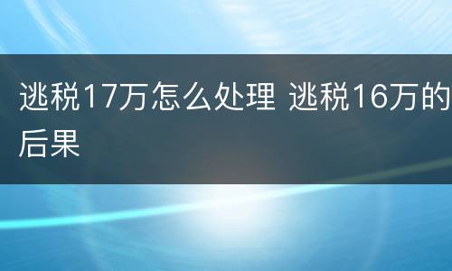逃税17万怎么处理 逃税16万的后果