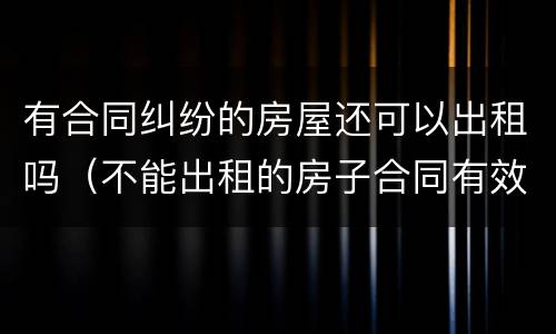有合同纠纷的房屋还可以出租吗（不能出租的房子合同有效吗）