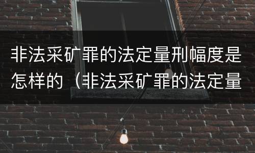非法采矿罪的法定量刑幅度是怎样的（非法采矿罪的法定量刑幅度是怎样的标准）