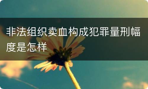 非法组织卖血构成犯罪量刑幅度是怎样
