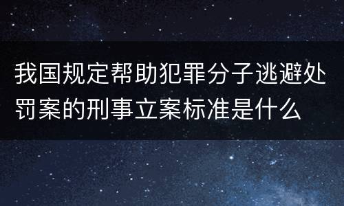 我国规定帮助犯罪分子逃避处罚案的刑事立案标准是什么