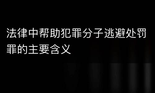 法律中帮助犯罪分子逃避处罚罪的主要含义