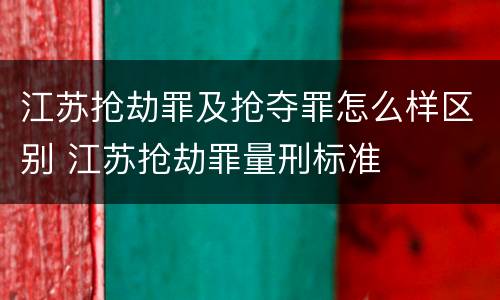 江苏抢劫罪及抢夺罪怎么样区别 江苏抢劫罪量刑标准