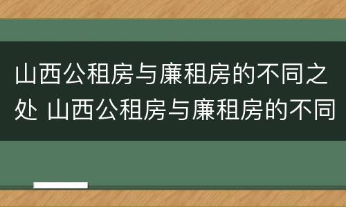 山西公租房与廉租房的不同之处 山西公租房与廉租房的不同之处在哪
