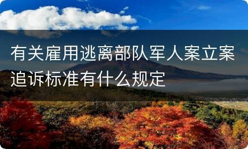有关雇用逃离部队军人案立案追诉标准有什么规定