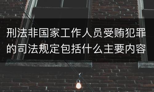 刑法非国家工作人员受贿犯罪的司法规定包括什么主要内容