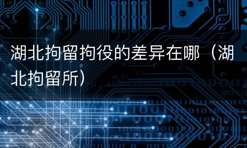湖北拘留拘役的差异在哪（湖北拘留所）