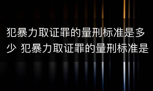 犯暴力取证罪的量刑标准是多少 犯暴力取证罪的量刑标准是多少年
