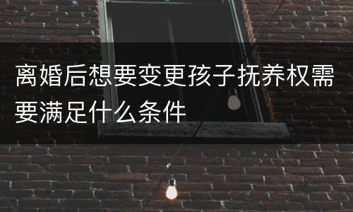 离婚后想要变更孩子抚养权需要满足什么条件