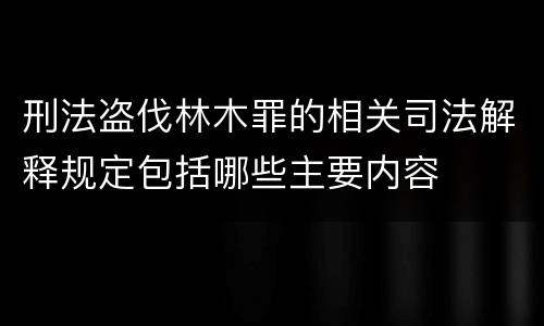 刑法盗伐林木罪的相关司法解释规定包括哪些主要内容
