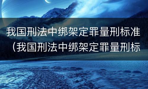 我国刑法中绑架定罪量刑标准（我国刑法中绑架定罪量刑标准是什么）