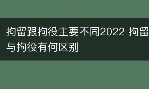 拘留跟拘役主要不同2022 拘留与拘役有何区别