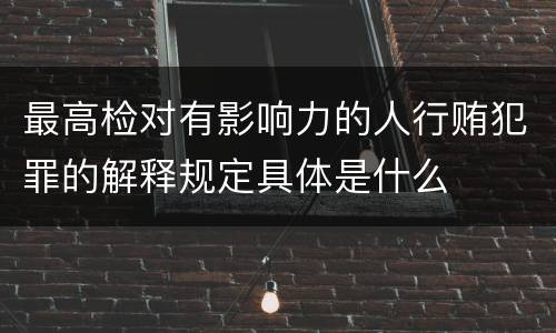 最高检对有影响力的人行贿犯罪的解释规定具体是什么