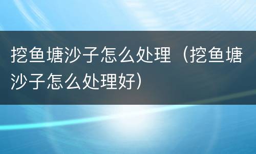 挖鱼塘沙子怎么处理（挖鱼塘沙子怎么处理好）