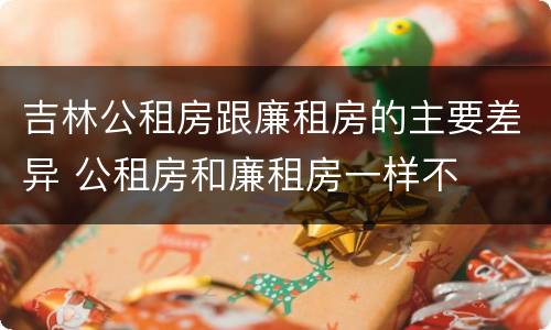 吉林公租房跟廉租房的主要差异 公租房和廉租房一样不