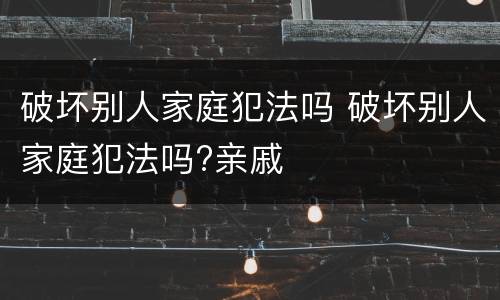 破坏别人家庭犯法吗 破坏别人家庭犯法吗?亲戚