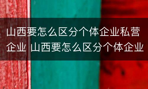 山西要怎么区分个体企业私营企业 山西要怎么区分个体企业私营企业和国企