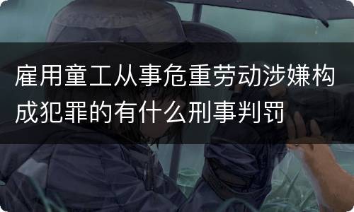 雇用童工从事危重劳动涉嫌构成犯罪的有什么刑事判罚