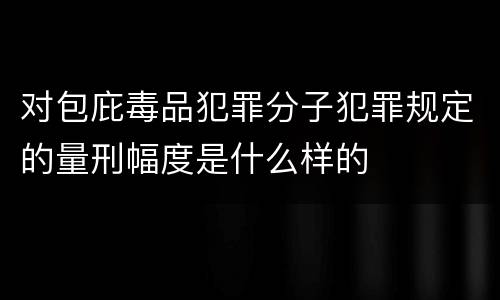 对包庇毒品犯罪分子犯罪规定的量刑幅度是什么样的