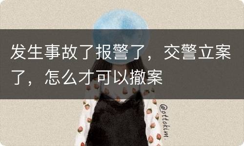 发生事故了报警了，交警立案了，怎么才可以撤案