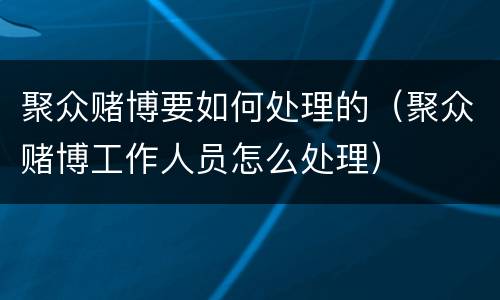 聚众赌博要如何处理的（聚众赌博工作人员怎么处理）