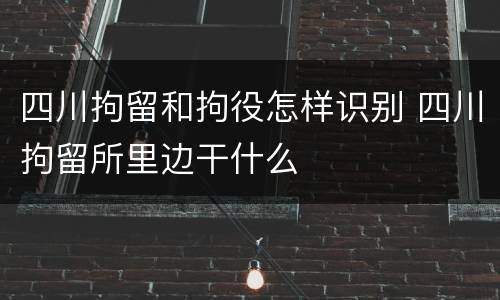 四川拘留和拘役怎样识别 四川拘留所里边干什么