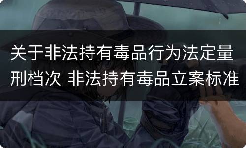 关于非法持有毒品行为法定量刑档次 非法持有毒品立案标准:非法持有毒品量刑标准是什么
