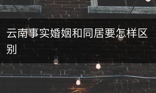 云南事实婚姻和同居要怎样区别