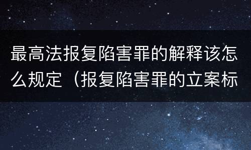 最高法报复陷害罪的解释该怎么规定（报复陷害罪的立案标准）