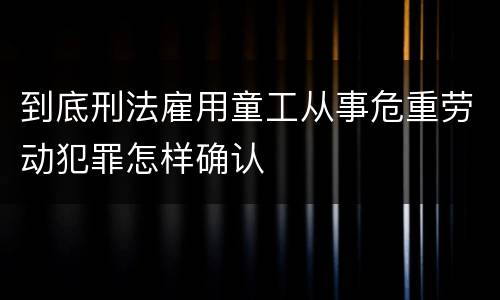到底刑法雇用童工从事危重劳动犯罪怎样确认