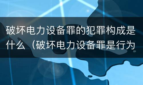 破坏电力设备罪的犯罪构成是什么（破坏电力设备罪是行为犯吗）