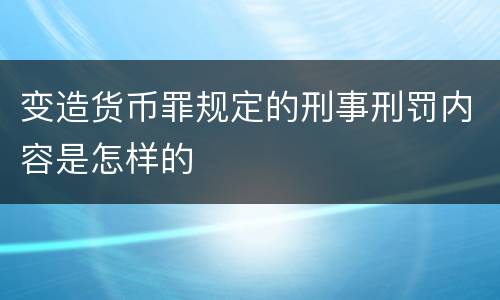 变造货币罪规定的刑事刑罚内容是怎样的