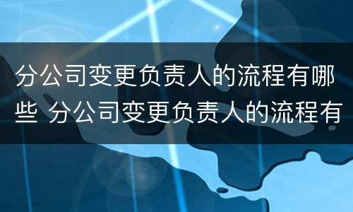 分公司变更负责人的流程有哪些 分公司变更负责人的流程有哪些问题