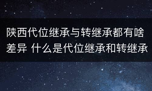陕西代位继承与转继承都有啥差异 什么是代位继承和转继承
